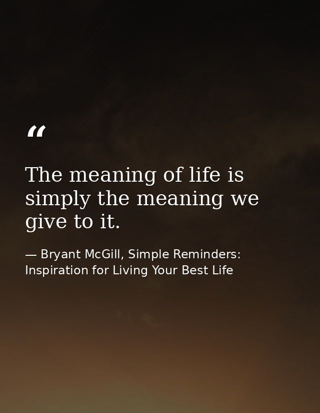 The meaning of life is simply the meaning we give to it. — Bryant McGill, Simple Reminders: Inspiration for Living Your Best Life