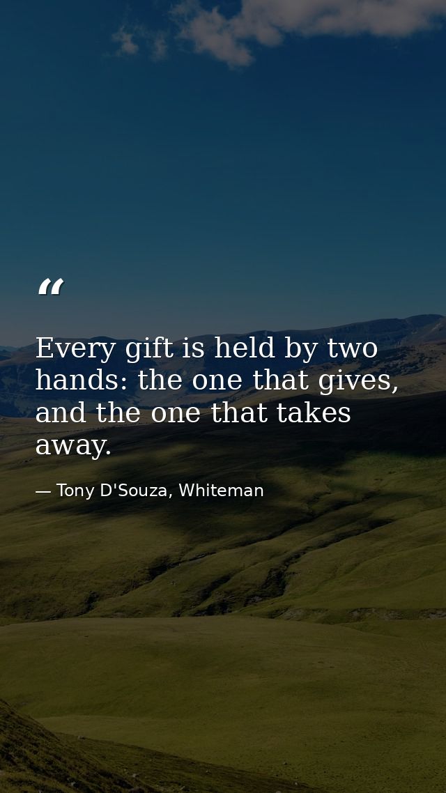 Every gift is held by two hands: the one that gives, and the one that takes away. — Tony D'Souza, Whiteman