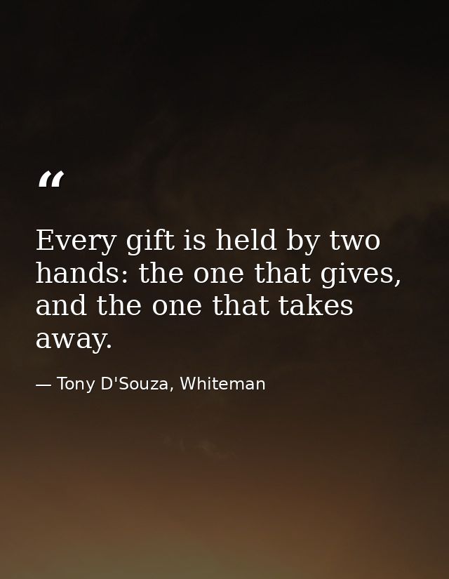 Every gift is held by two hands: the one that gives, and the one that takes away. — Tony D'Souza, Whiteman