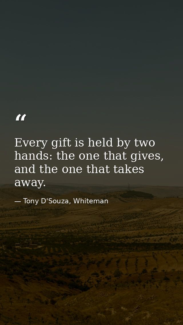 Every gift is held by two hands: the one that gives, and the one that takes away. — Tony D'Souza, Whiteman