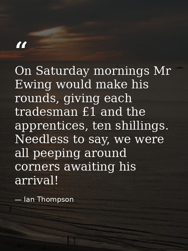 On Saturday mornings Mr Ewing would make his rounds, giving each tradesman £1 and the apprentices, ten shillings. Needle — Ian Thompson