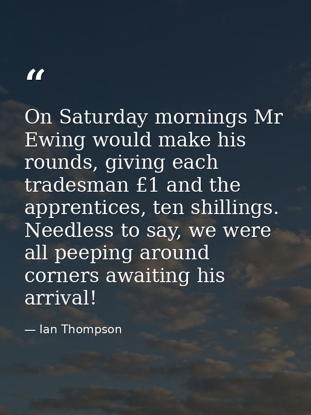On Saturday mornings Mr Ewing would make his rounds, giving each tradesman £1 and the apprentices, ten shillings. Needle — Ian Thompson