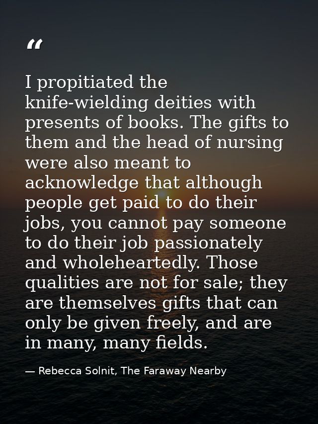 I propitiated the knife-wielding deities with presents of books. The gifts to them and the head of nursing were also mea — Rebecca Solnit, The Faraway Nearby