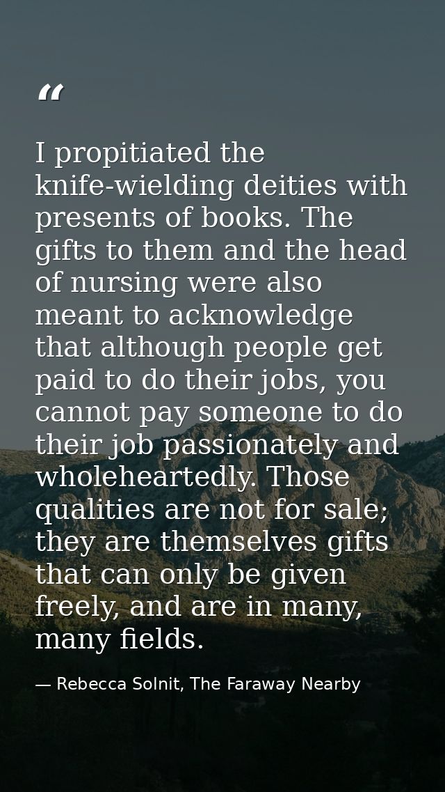 I propitiated the knife-wielding deities with presents of books. The gifts to them and the head of nursing were also mea — Rebecca Solnit, The Faraway Nearby