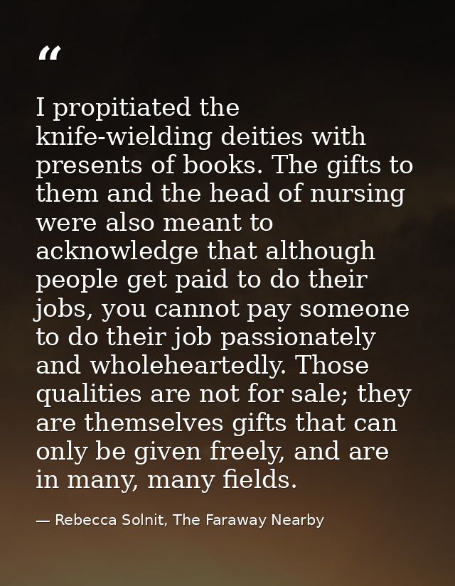 I propitiated the knife-wielding deities with presents of books. The gifts to them and the head of nursing were also mea — Rebecca Solnit, The Faraway Nearby