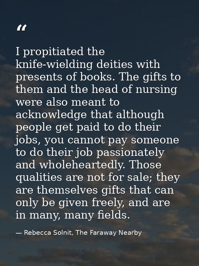 I propitiated the knife-wielding deities with presents of books. The gifts to them and the head of nursing were also mea — Rebecca Solnit, The Faraway Nearby