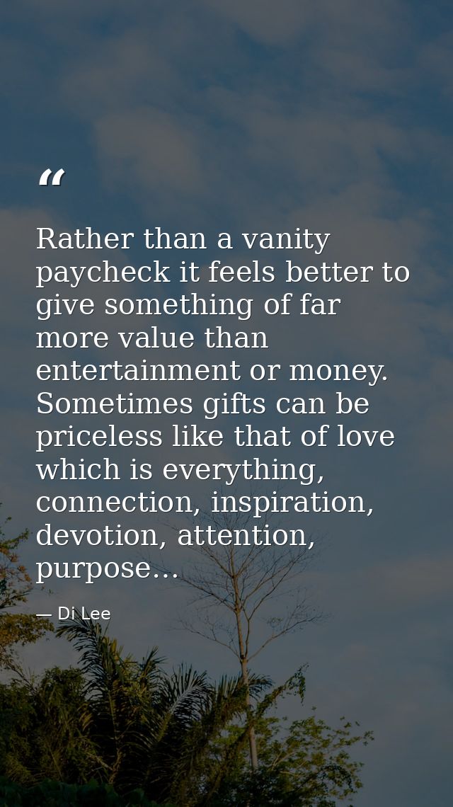 Rather than a vanity paycheck it feels better to give something of far more value than entertainment or money. Sometimes — Di Lee