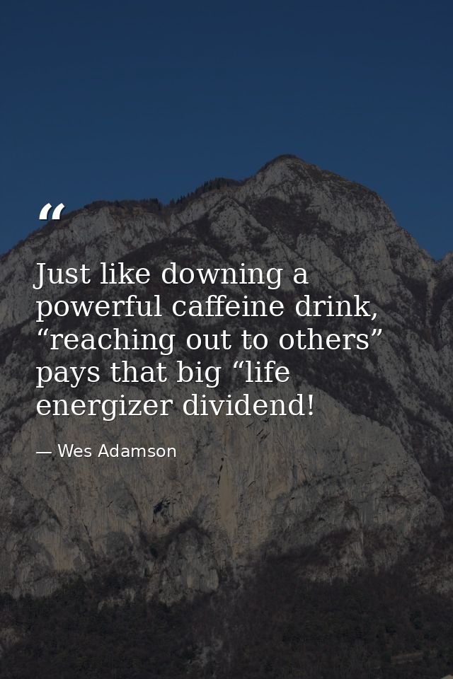 Just like downing a powerful caffeine drink, “reaching out to others” pays that big “life energizer dividend! — Wes Adamson
