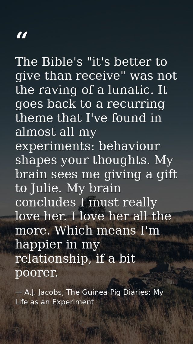 The Bible's "it's better to give than receive" was not the raving of a lunatic. It goes back to a recurring theme that I — A.J. Jacobs, The Guinea Pig Diaries: My Life as an Experiment