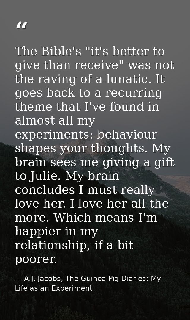 The Bible's "it's better to give than receive" was not the raving of a lunatic. It goes back to a recurring theme that I — A.J. Jacobs, The Guinea Pig Diaries: My Life as an Experiment