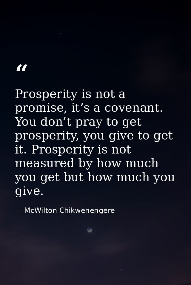 Prosperity is not a promise, it’s a covenant. You don’t pray to get prosperity, you give to get it. Prosperity is not me — McWilton Chikwenengere
