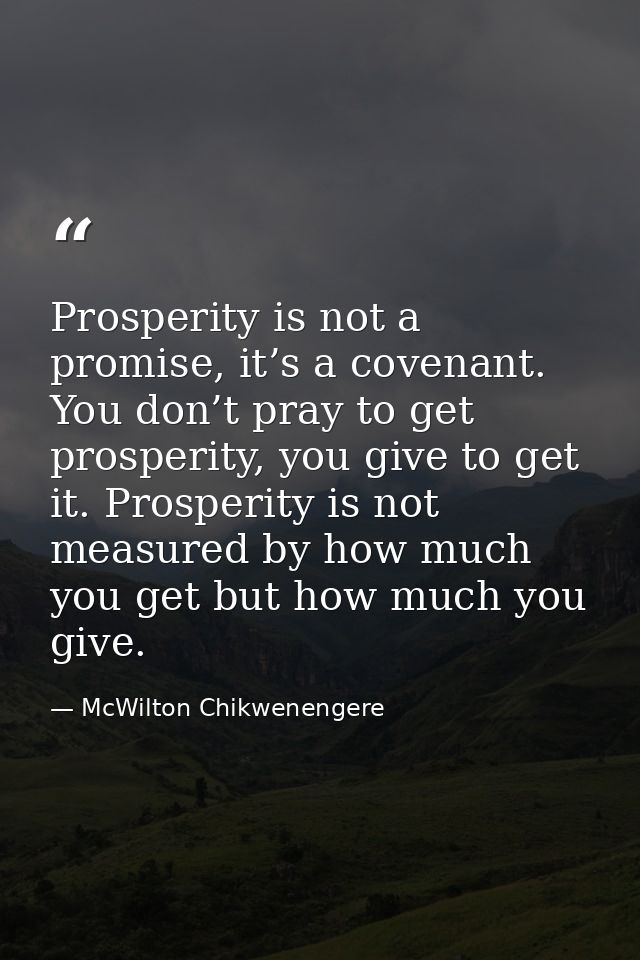 Prosperity is not a promise, it’s a covenant. You don’t pray to get prosperity, you give to get it. Prosperity is not me — McWilton Chikwenengere
