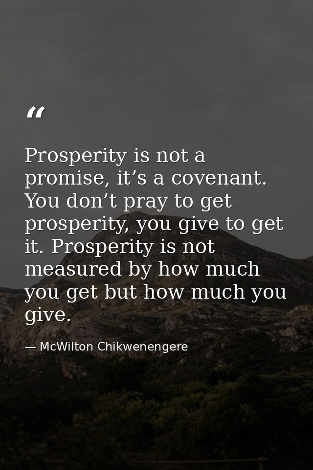 Prosperity is not a promise, it’s a covenant. You don’t pray to get prosperity, you give to get it. Prosperity is not me — McWilton Chikwenengere