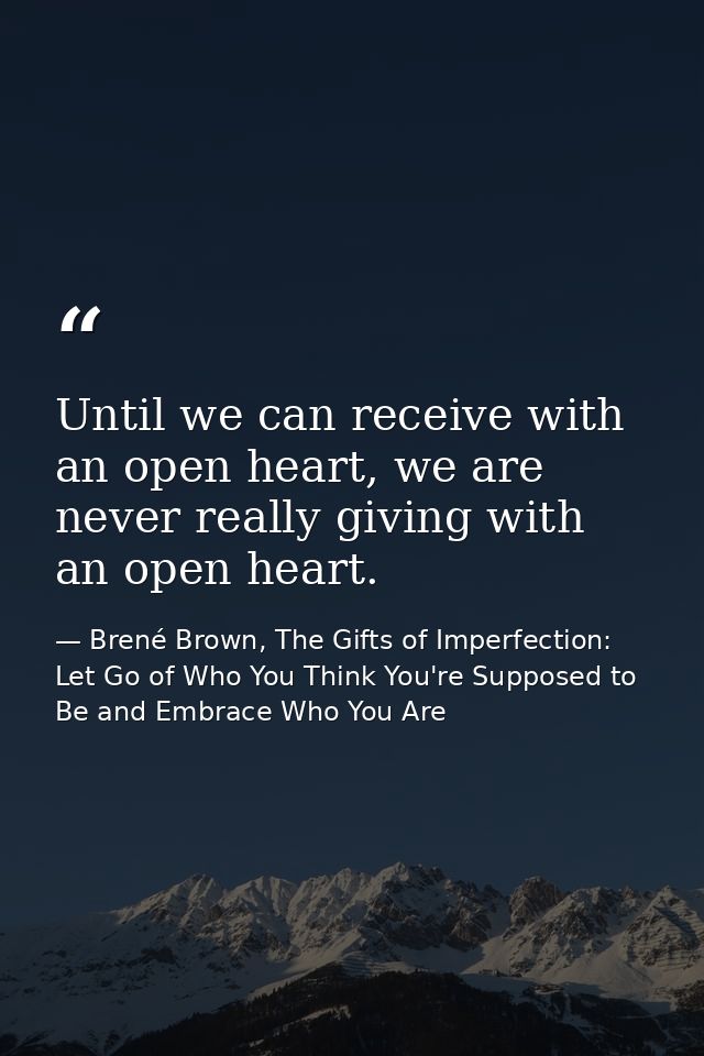 Until we can receive with an open heart, we are never really giving with an open heart. — Brené Brown, The Gifts of Imperfection: Let Go of Who You Think You're Supposed to Be and Embrace Who You Are