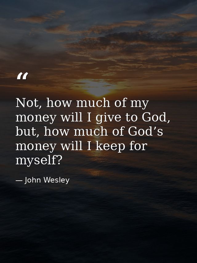Not, how much of my money will I give to God, but, how much of God’s money will I keep for myself? — John Wesley
