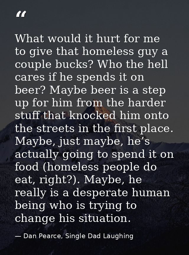 What would it hurt for me to give that homeless guy a couple bucks? Who the hell cares if he spends it on beer? Maybe be — Dan Pearce, Single Dad Laughing