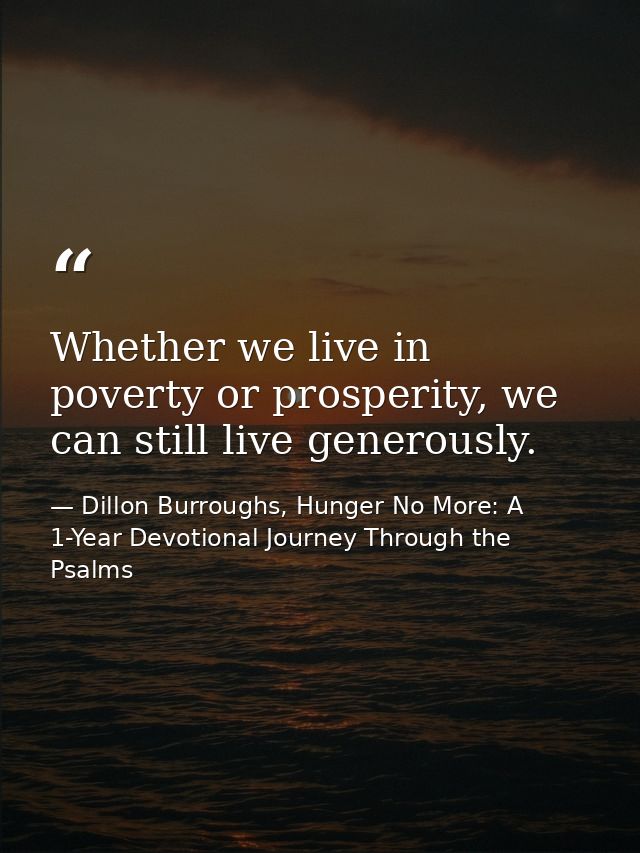 Whether we live in poverty or prosperity, we can still live generously. — Dillon Burroughs, Hunger No More: A 1-Year Devotional Journey Through the Psalms