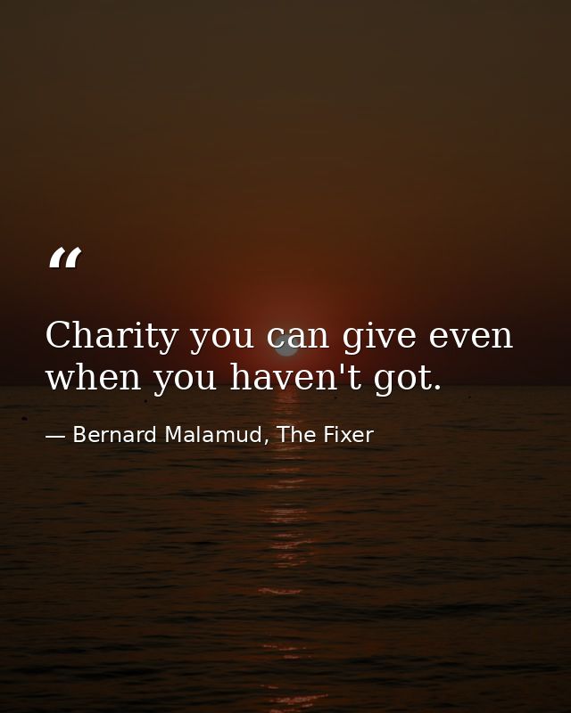 Charity you can give even when you haven't got. — Bernard Malamud, The Fixer