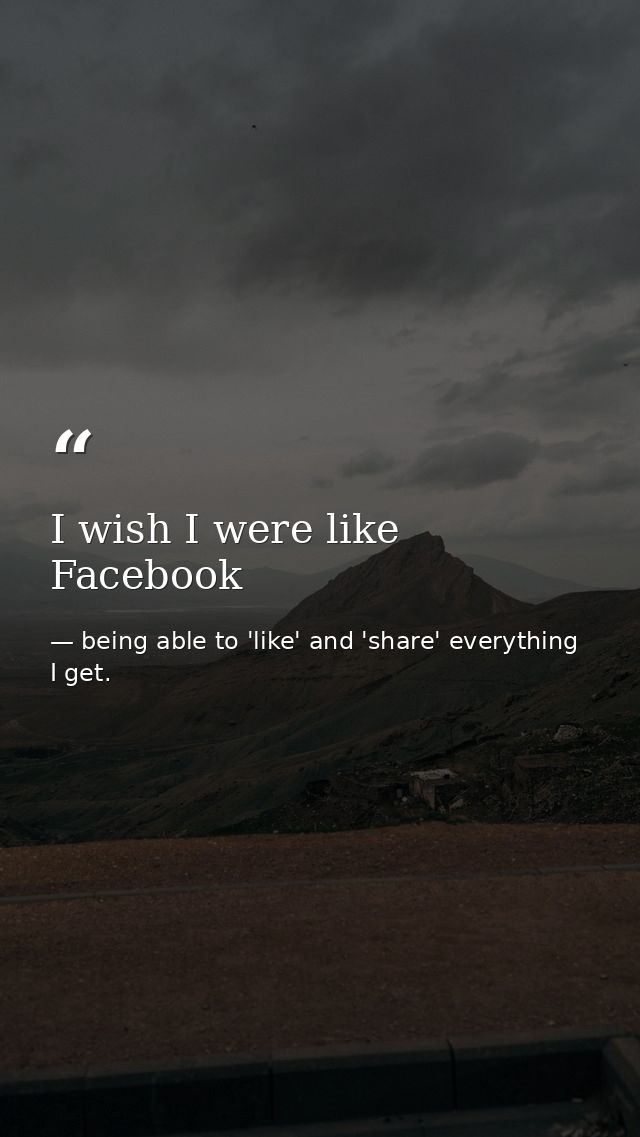 I wish I were like Facebook — being able to 'like' and 'share' everything I get.