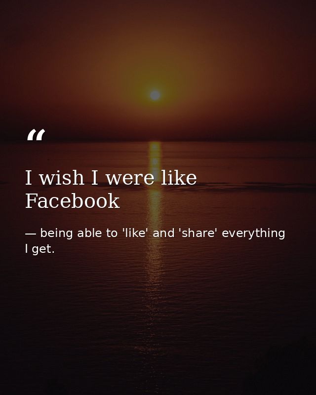 I wish I were like Facebook — being able to 'like' and 'share' everything I get.
