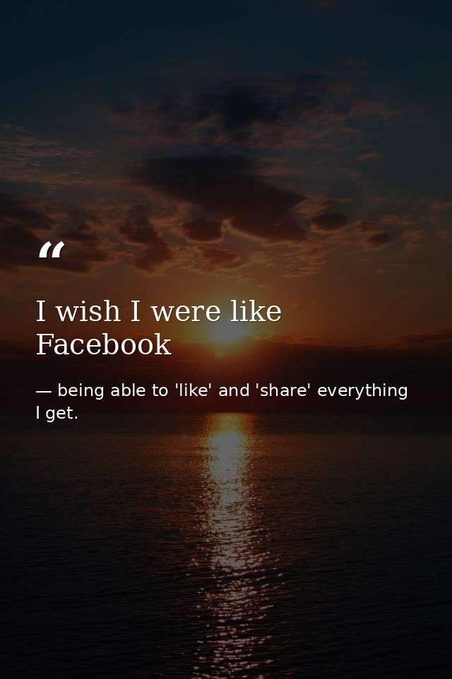 I wish I were like Facebook — being able to 'like' and 'share' everything I get.