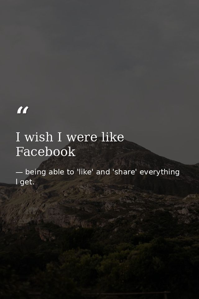 I wish I were like Facebook — being able to 'like' and 'share' everything I get.