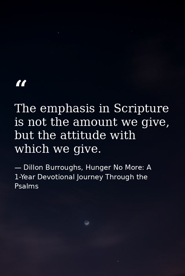 The emphasis in Scripture is not the amount we give, but the attitude with which we give. — Dillon Burroughs, Hunger No More: A 1-Year Devotional Journey Through the Psalms