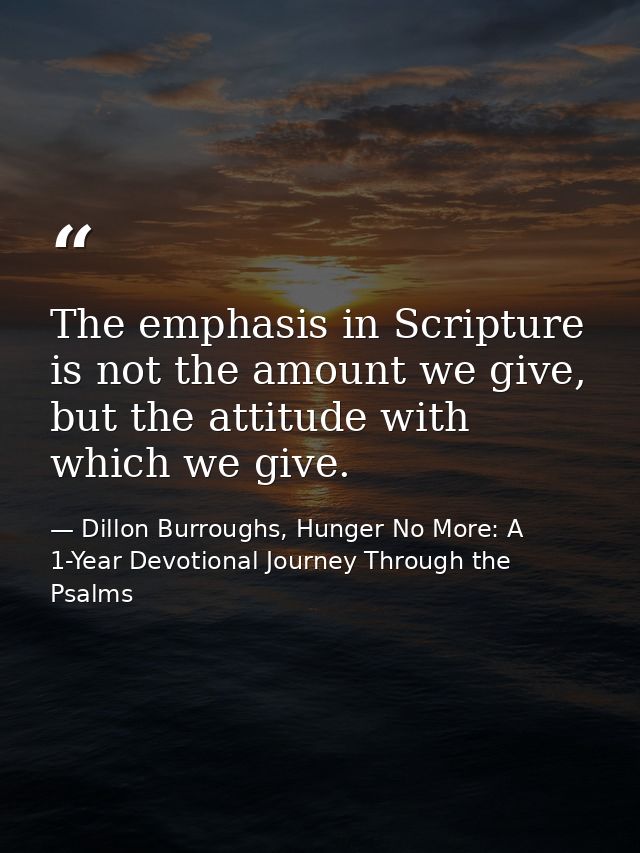 The emphasis in Scripture is not the amount we give, but the attitude with which we give. — Dillon Burroughs, Hunger No More: A 1-Year Devotional Journey Through the Psalms
