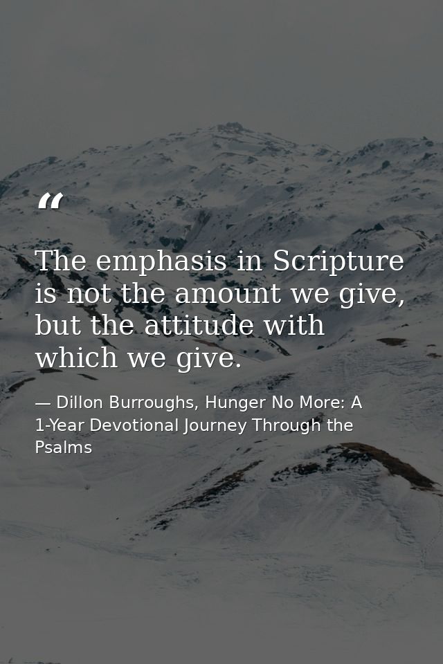 The emphasis in Scripture is not the amount we give, but the attitude with which we give. — Dillon Burroughs, Hunger No More: A 1-Year Devotional Journey Through the Psalms