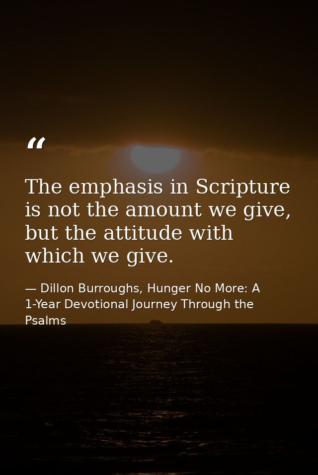 The emphasis in Scripture is not the amount we give, but the attitude with which we give. — Dillon Burroughs, Hunger No More: A 1-Year Devotional Journey Through the Psalms