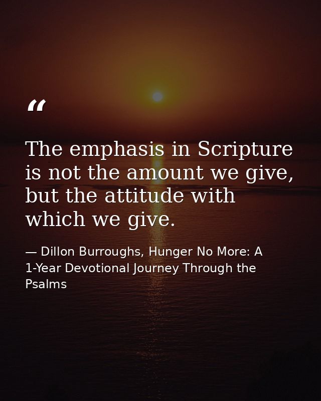 The emphasis in Scripture is not the amount we give, but the attitude with which we give. — Dillon Burroughs, Hunger No More: A 1-Year Devotional Journey Through the Psalms