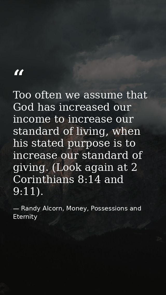 Too often we assume that God has increased our income to increase our standard of living, when his stated purpose is to  — Randy Alcorn, Money, Possessions and Eternity