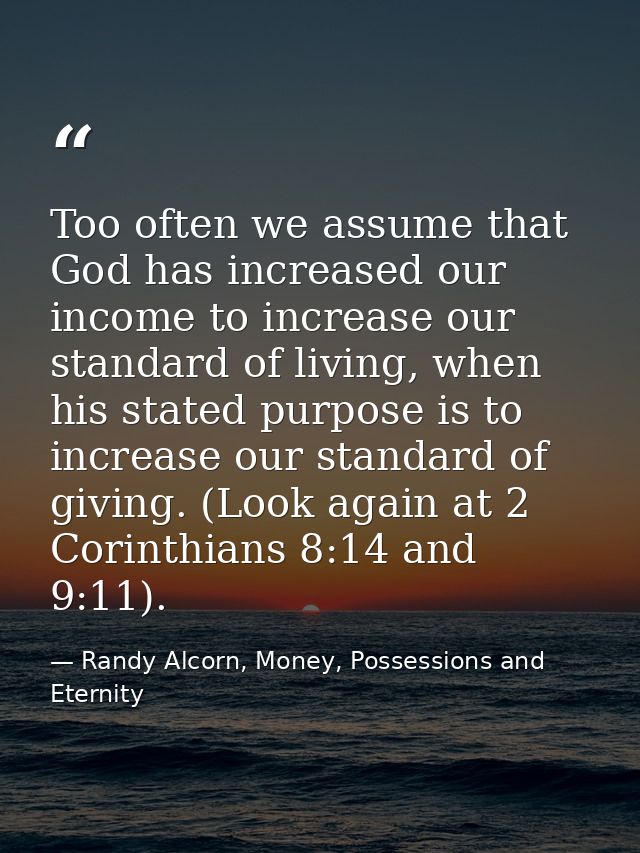 Too often we assume that God has increased our income to increase our standard of living, when his stated purpose is to  — Randy Alcorn, Money, Possessions and Eternity