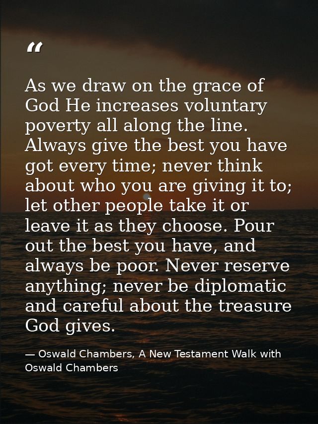 As we draw on the grace of God He increases voluntary poverty all along the line. Always give the best you have got ever — Oswald Chambers, A New Testament Walk with Oswald Chambers