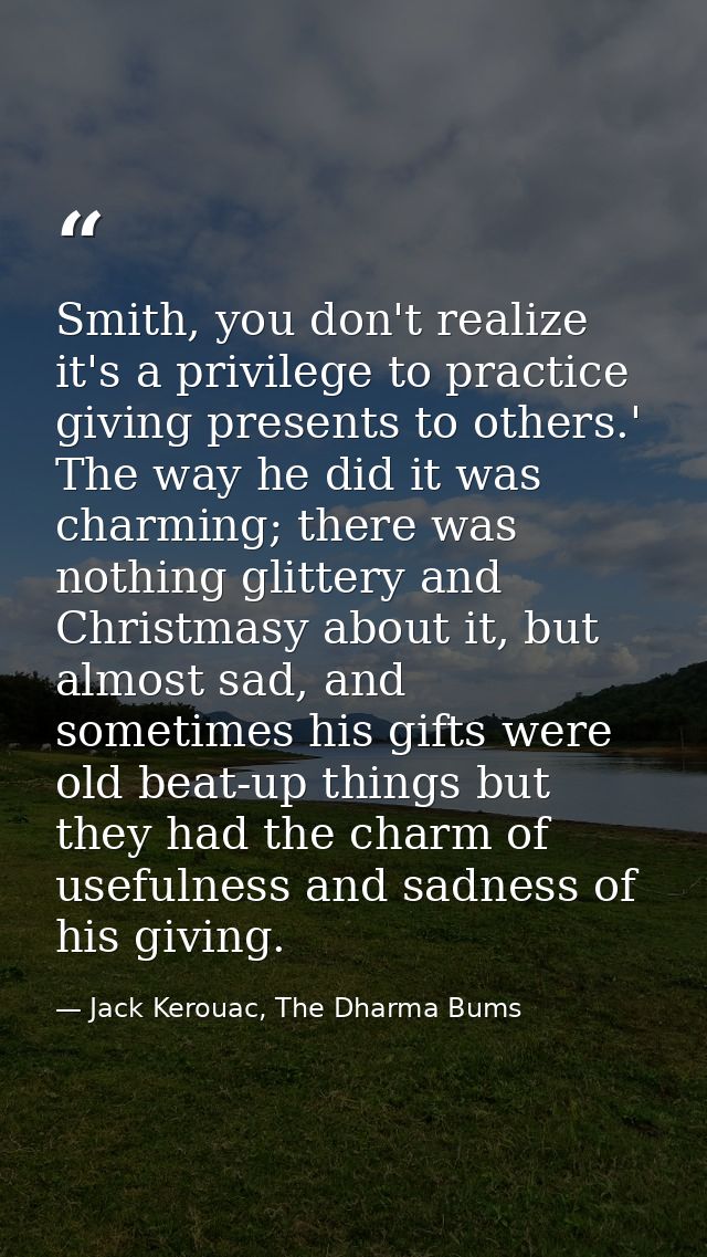 Smith, you don't realize it's a privilege to practice giving presents to others.' The way he did it was charming; there  — Jack Kerouac, The Dharma Bums