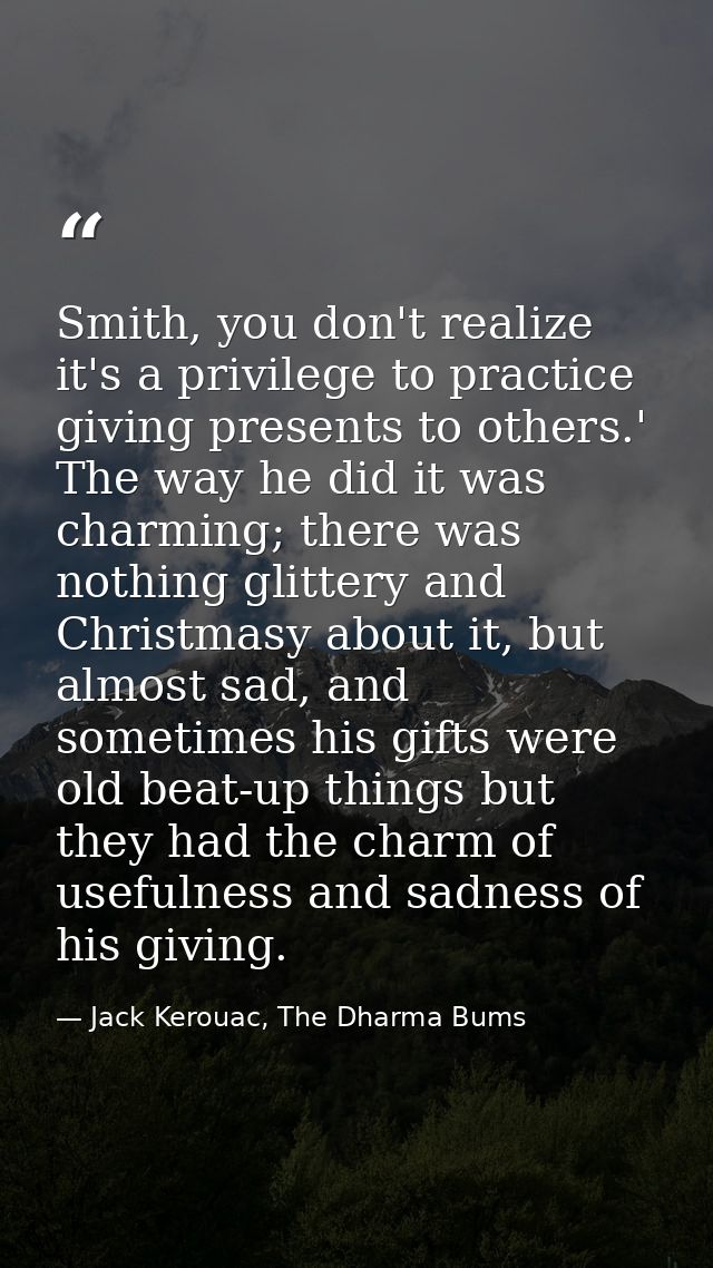 Smith, you don't realize it's a privilege to practice giving presents to others.' The way he did it was charming; there  — Jack Kerouac, The Dharma Bums