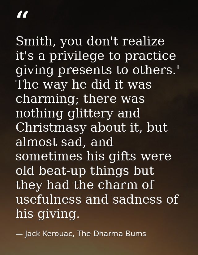 Smith, you don't realize it's a privilege to practice giving presents to others.' The way he did it was charming; there  — Jack Kerouac, The Dharma Bums