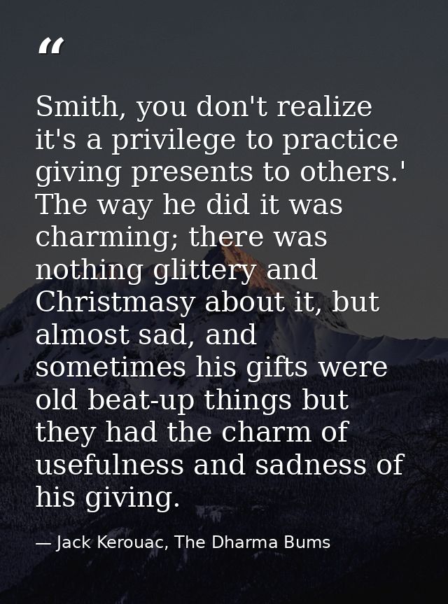 Smith, you don't realize it's a privilege to practice giving presents to others.' The way he did it was charming; there  — Jack Kerouac, The Dharma Bums