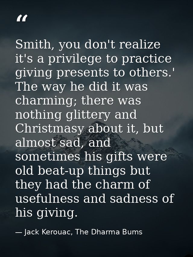 Smith, you don't realize it's a privilege to practice giving presents to others.' The way he did it was charming; there  — Jack Kerouac, The Dharma Bums