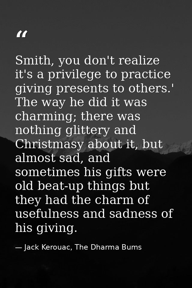 Smith, you don't realize it's a privilege to practice giving presents to others.' The way he did it was charming; there  — Jack Kerouac, The Dharma Bums