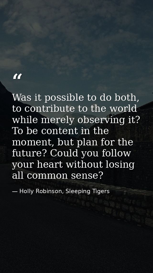 Was it possible to do both, to contribute to the world while merely observing it? To be content in the moment, but plan  — Holly Robinson, Sleeping Tigers