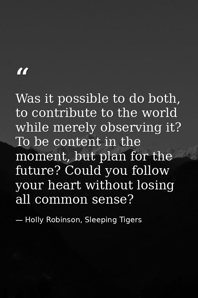 Was it possible to do both, to contribute to the world while merely observing it? To be content in the moment, but plan  — Holly Robinson, Sleeping Tigers
