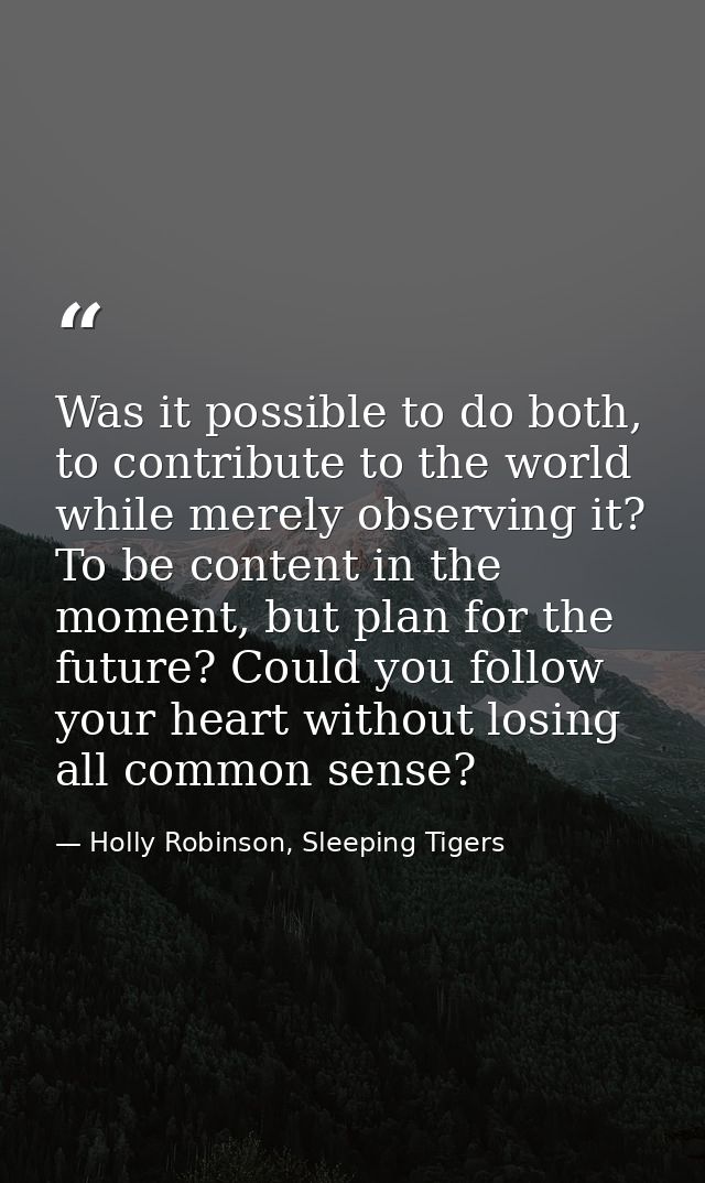 Was it possible to do both, to contribute to the world while merely observing it? To be content in the moment, but plan  — Holly Robinson, Sleeping Tigers