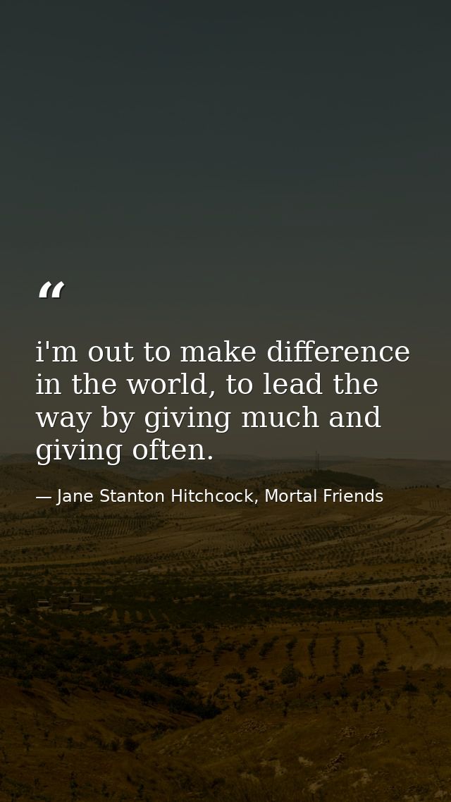 i'm out to make difference in the world, to lead the way by giving much and giving often. — Jane Stanton Hitchcock, Mortal Friends
