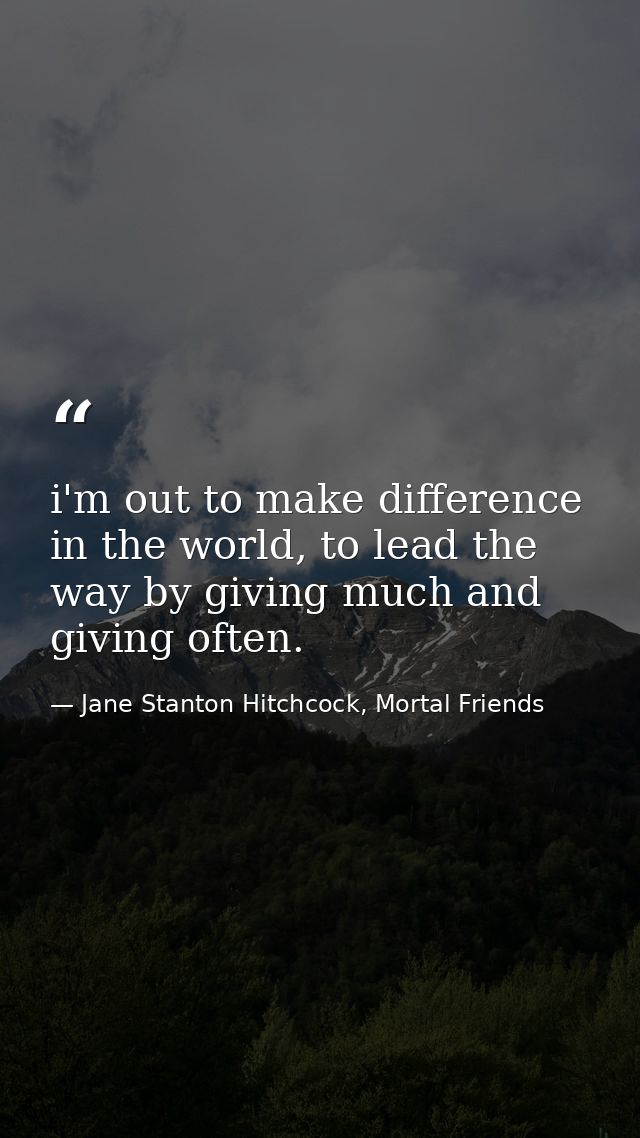 i'm out to make difference in the world, to lead the way by giving much and giving often. — Jane Stanton Hitchcock, Mortal Friends