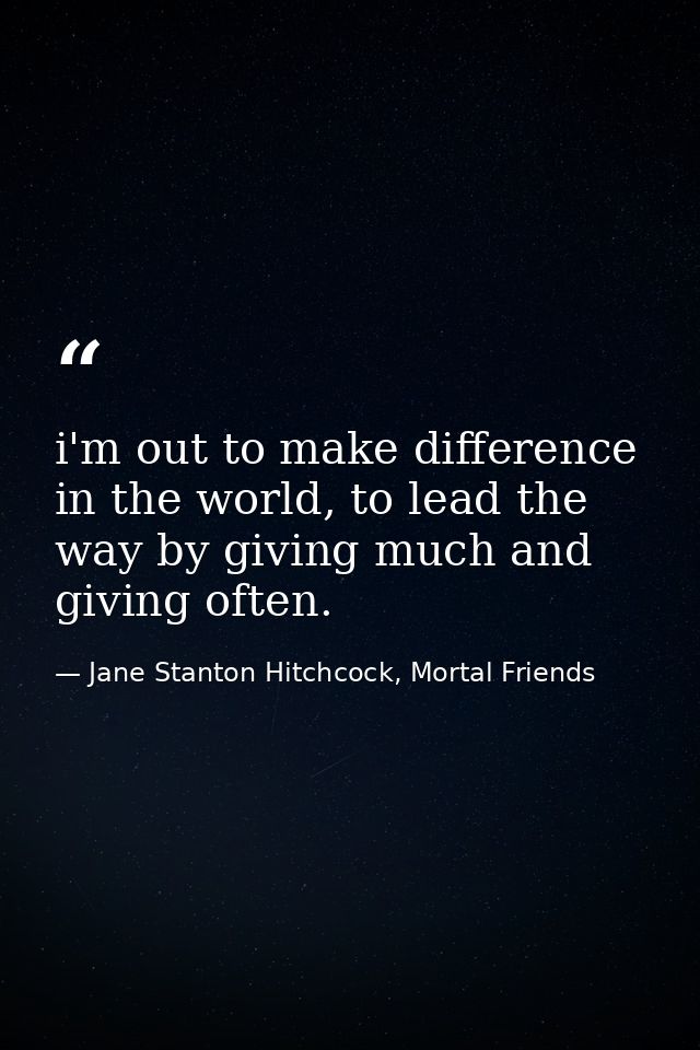 i'm out to make difference in the world, to lead the way by giving much and giving often. — Jane Stanton Hitchcock, Mortal Friends