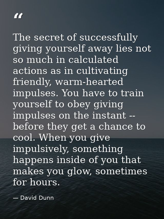 The secret of successfully giving yourself away lies not so much in calculated actions as in cultivating friendly, warm- — David Dunn