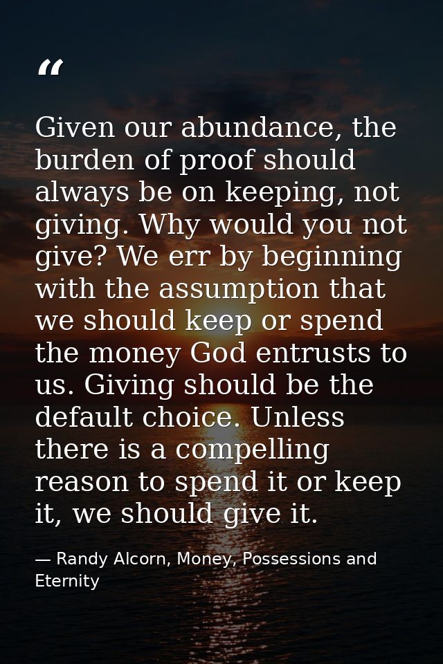 Given our abundance, the burden of proof should always be on keeping, not giving. Why would you not give? We err by begi — Randy Alcorn, Money, Possessions and Eternity
