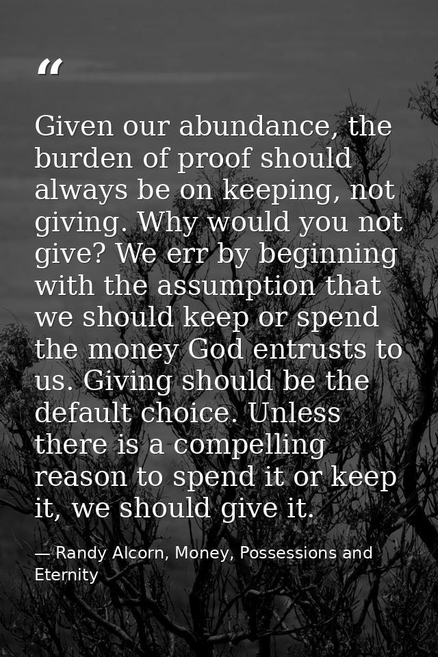 Given our abundance, the burden of proof should always be on keeping, not giving. Why would you not give? We err by begi — Randy Alcorn, Money, Possessions and Eternity