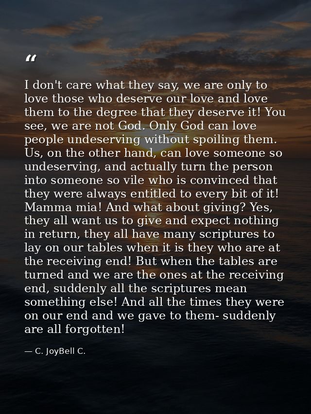 I don't care what they say, we are only to love those who deserve our love and love them to the degree that they deserve — C. JoyBell C.